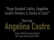 Huge Boobed Latina, Angelina Castro Strokes & Sucks A Cock!