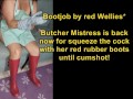Butcher Mistress is back now for squeeze the slave cock until cumshot! with her new red rubber boots