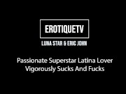 Erotique Entertainment - LUNA STAR Passionate Latina Lover Vigorously Sucks Fucks ERIC JOHN ETV