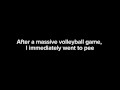 After a massive volleyball game, I immediately went to pee