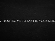 POV_ you beg me to fart in your mouth
