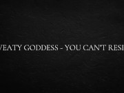 Sweaty goddess - you can’t resist