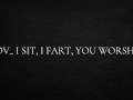 POV_ I sit, I fart, you worship