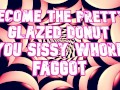 Become the pretty glazed donut you sissy whore faggot