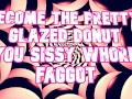 Become the pretty glazed donut you sissy whore faggot