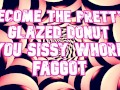 Become the pretty glazed donut you sissy whore faggot