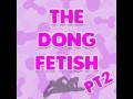 The Dong Fetish pt2