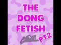 The Dong Fetish pt2