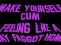 Make yourself cum feeling like a Gay Faggot Homo