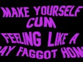 Make yourself cum feeling like a Gay Faggot Homo