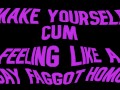 Make yourself cum feeling like a Gay Faggot Homo