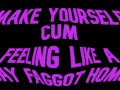 Make yourself cum feeling like a Gay Faggot Homo