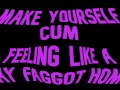 Make yourself cum feeling like a Gay Faggot Homo