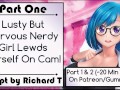 [Part 1] Lusty But Nervous Nerdy Girl Lewds Herself On Cam!