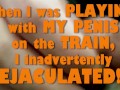 When I was PLAYING with MY PENIS on the TRAIN, I inadvertently EJACULATED!!