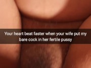 Your heart beats faster, when inside your wife fertile pussy slide bare cock! - cuckold snapchat