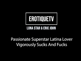 Erotique Entertainment - LUNA STAR Passionate Latina Lover Vigorously Sucks Fucks ERIC JOHN ETV