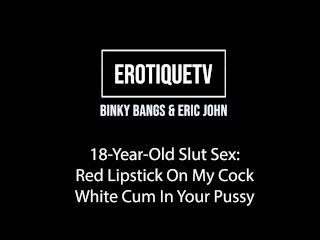 Erotique Entertainment - 18-year-old BINKY BANGS Red Lipstick On Cock White Cum In Pussy ERIC JOHN