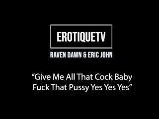 Erotique Entertainment - RAVEN DAWN Give Me All That Cock Fuck That Pussy ERIC JOHN ErotiqueTVLive