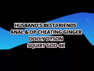 HUSBAND'S BEST FRIENDS ANAL & DP CHEATING GINGER DOLLY DYSON -SQUIRT GOD 4K