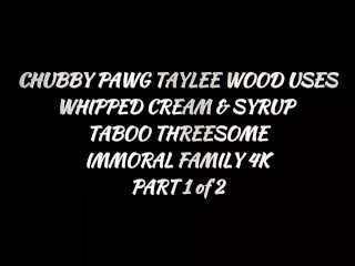 CHUBBY PAWG TAYLEE WOOD USES WHIPPED CREAM & SYRUP in TABOO THREESOME – IMMORAL FAMILY 4K