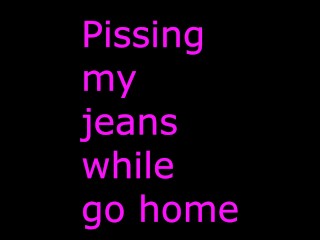 pissing my jeans while go home at night