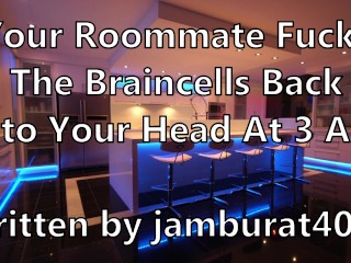 Your Roommate Fucks The Braincells Back Into Your Head at 3 AM - Written by jamburat4000