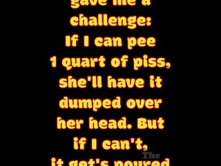 If I can pee 1 quart of piss, MsBottomHalf won't pour it on top of me! I was so close, twice!