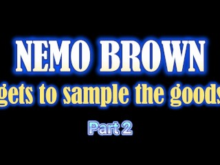 Nemo Brown gets to sample the goods Part 2