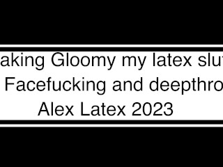 Making Gloomy my latex slut T2, Facefucking and deepthroat - Alex Latex