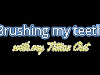 Brushing my teeth with my Titties Out